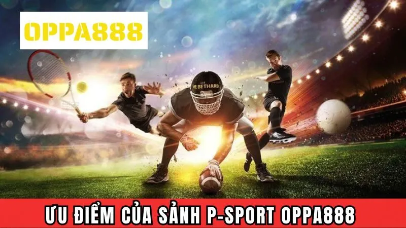 Ưu điểm giúp sảnh P-Sport Oppa888 luôn được ưu tiên